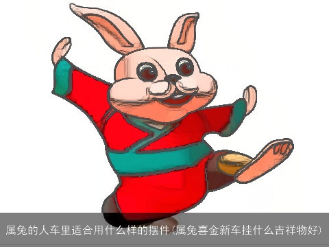 属兔的人车里适合用什么样的摆件(属兔喜金新车挂什么吉祥物好)