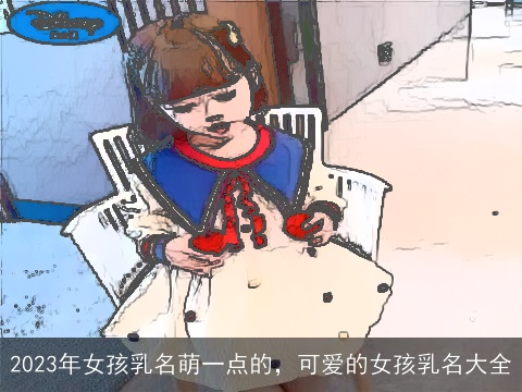2023年女孩乳名萌一点的，可爱的女孩乳名大全
