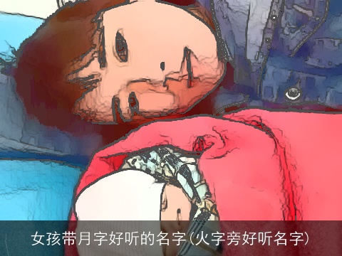 女孩带月字好听的名字(火字旁好听名字)