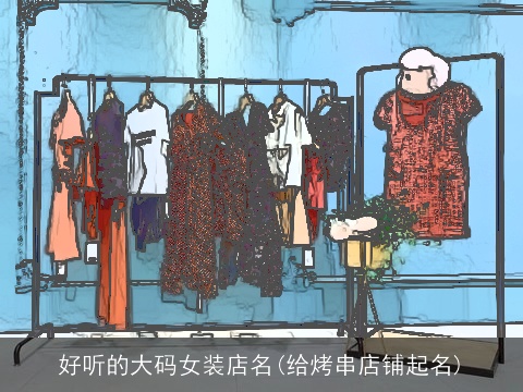 好听的大码女装店名(给烤串店铺起名)