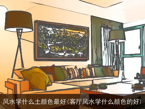 风水学什么土颜色最好(客厅风水学什么颜色的好)
