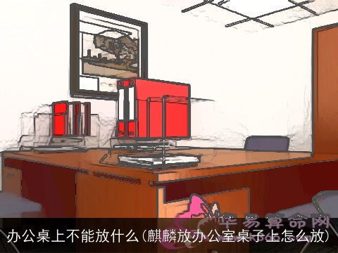 办公桌上不能放什么(麒麟放办公室桌子上怎么放)
