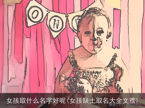 女孩取什么名字好呢(女孩缺土取名大全文雅)