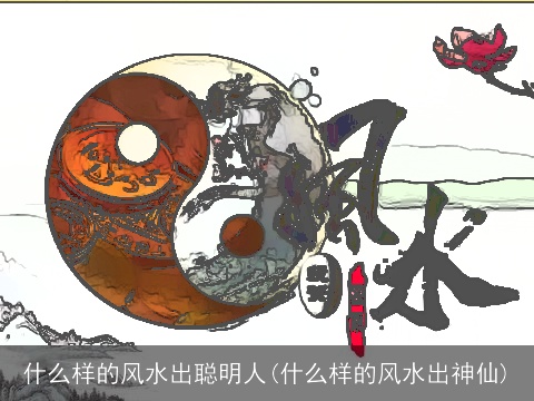 什么样的风水出聪明人(什么样的风水出神仙)