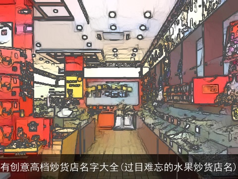有创意高档炒货店名字大全(过目难忘的水果炒货店名)