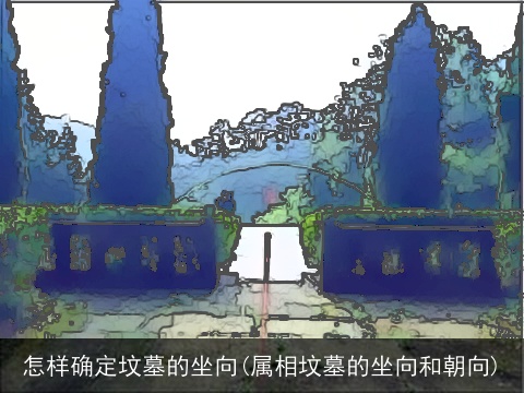 怎样确定坟墓的坐向(属相坟墓的坐向和朝向)