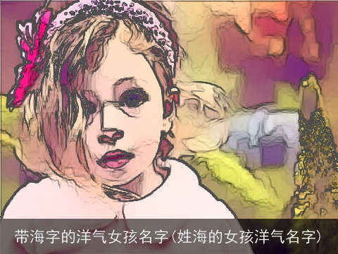 带海字的洋气女孩名字(姓海的女孩洋气名字)