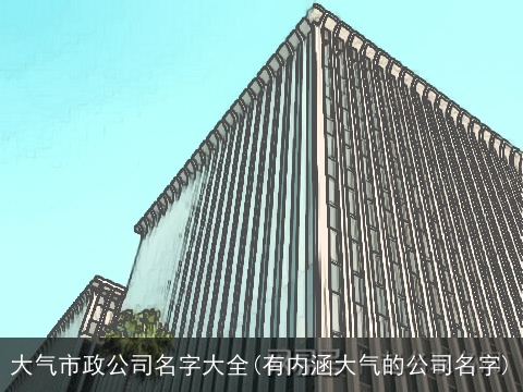 大气市政公司名字大全(有内涵大气的公司名字)