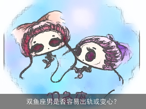 双鱼座男是否容易出轨或变心？