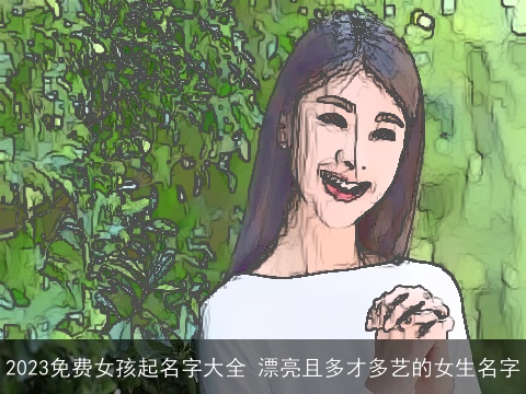 2023免费女孩起名字大全 漂亮且多才多艺的女生名字
