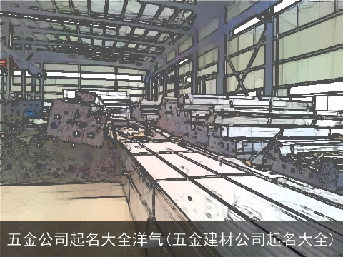 五金公司起名大全洋气(五金建材公司起名大全)