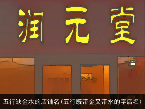 五行缺金水的店铺名(五行既带金又带水的字店名)