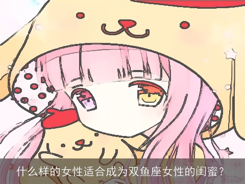 什么样的女性适合成为双鱼座女性的闺蜜？