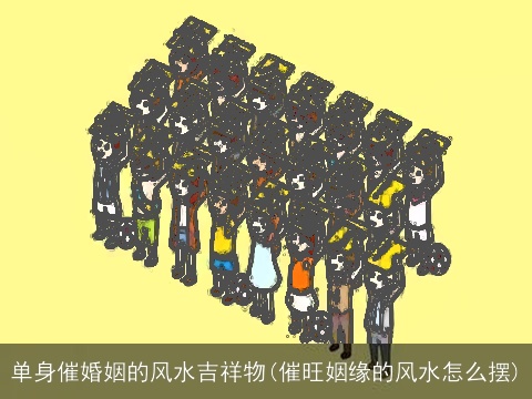单身催婚姻的风水吉祥物(催旺姻缘的风水怎么摆)