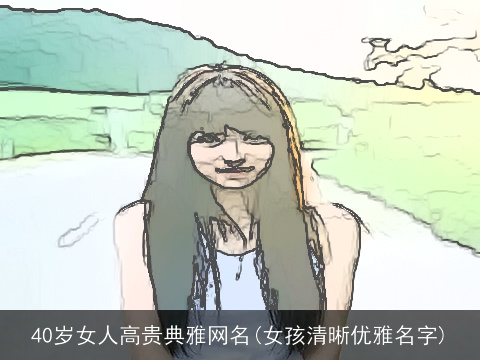 40岁女人高贵典雅网名(女孩清晰优雅名字)