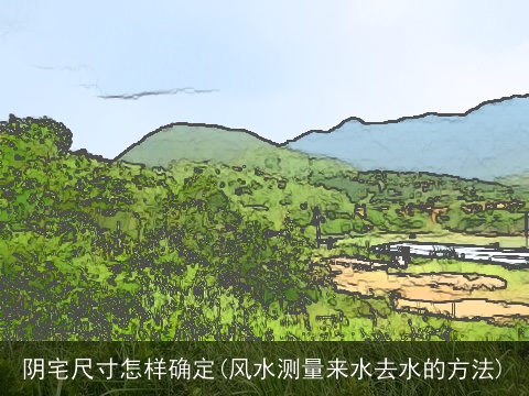 阴宅尺寸怎样确定(风水测量来水去水的方法)