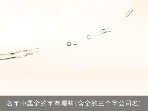 名字中属金的字有哪些(含金的三个字公司名)