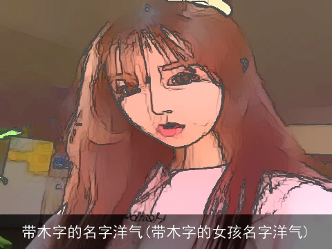 带木字的名字洋气(带木字的女孩名字洋气)