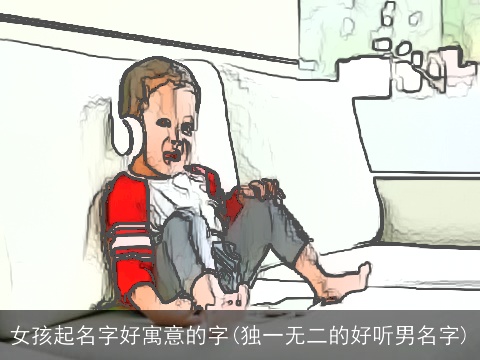 女孩起名字好寓意的字(独一无二的好听男名字)