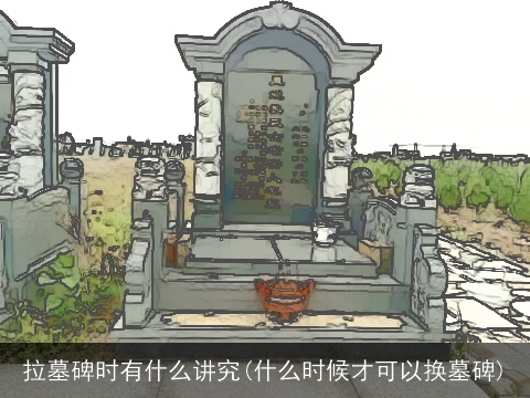 拉墓碑时有什么讲究(什么时候才可以换墓碑)