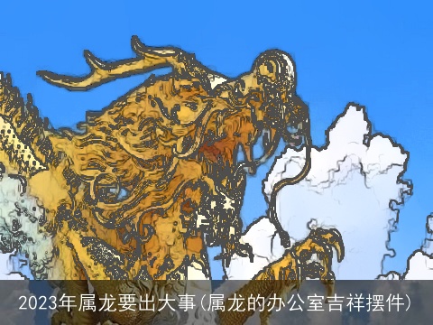 2023年属龙要出大事(属龙的办公室吉祥摆件)