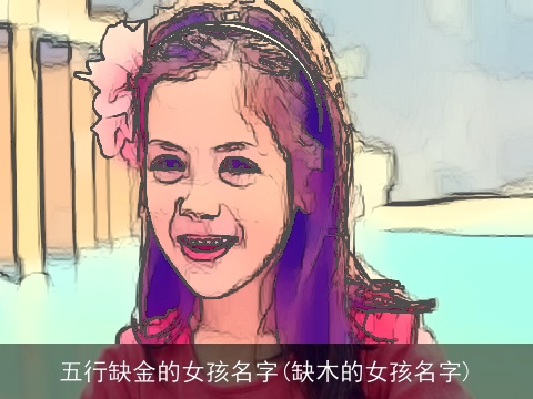 五行缺金的女孩名字(缺木的女孩名字)