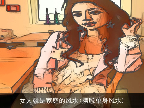 女人就是家庭的风水(摆脱单身风水)