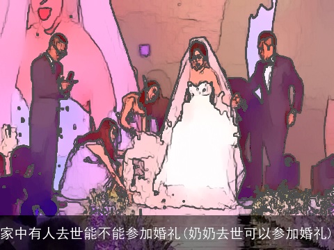 家中有人去世能不能参加婚礼(奶奶去世可以参加婚礼)