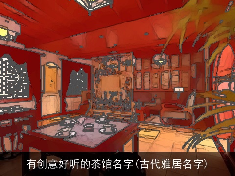 有创意好听的茶馆名字(古代雅居名字)