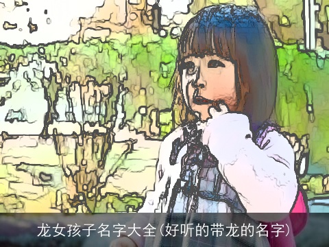 龙女孩子名字大全(好听的带龙的名字)