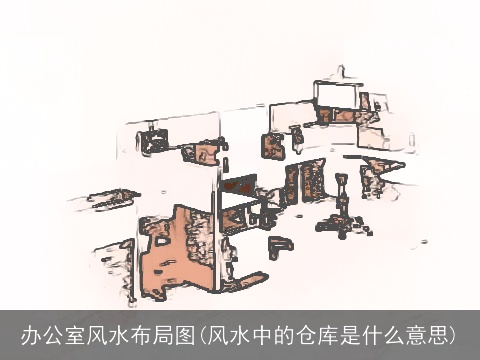 办公室风水布局图(风水中的仓库是什么意思)