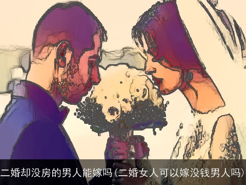 二婚却没房的男人能嫁吗(二婚女人可以嫁没钱男人吗)