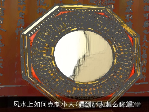 风水上如何克制小人(遇到小人怎么化解)