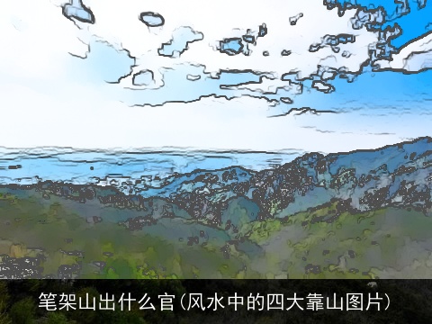 笔架山出什么官(风水中的四大靠山图片)