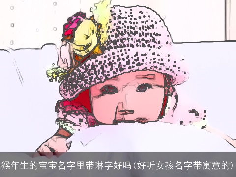 猴年生的宝宝名字里带琳字好吗(好听女孩名字带寓意的)