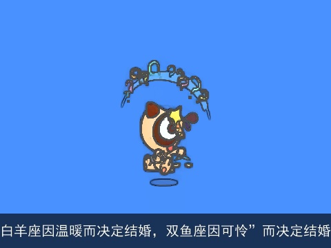 白羊座因温暖而决定结婚，双鱼座因可怜”而决定结婚