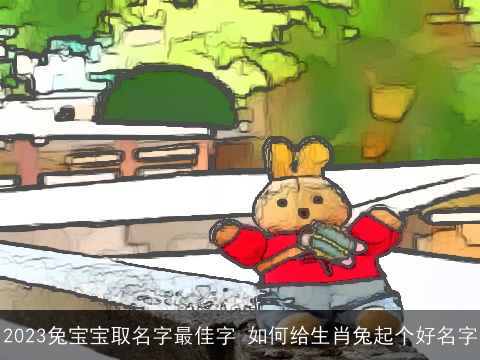 2023兔宝宝取名字最佳字 如何给生肖兔起个好名字