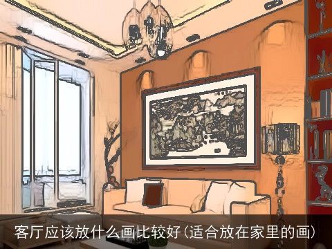 客厅应该放什么画比较好(适合放在家里的画)