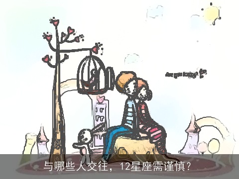 与哪些人交往，12星座需谨慎？