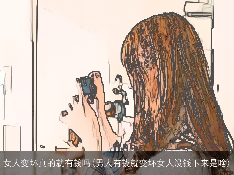 女人变坏真的就有钱吗(男人有钱就变坏女人没钱下来是啥)