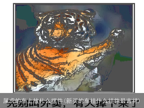 属虎的车上放什么摆件(新买的车挂什么挂件最吉祥)