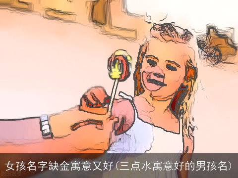 女孩名字缺金寓意又好(三点水寓意好的男孩名)