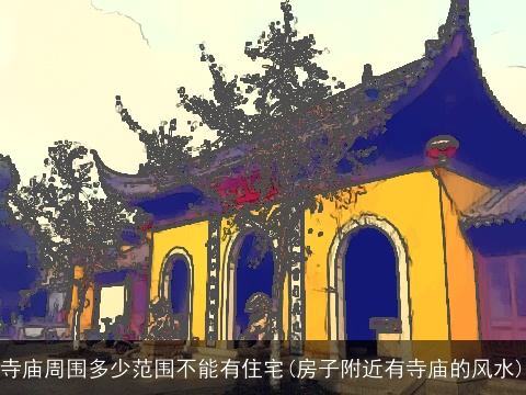 寺庙周围多少范围不能有住宅(房子附近有寺庙的风水)