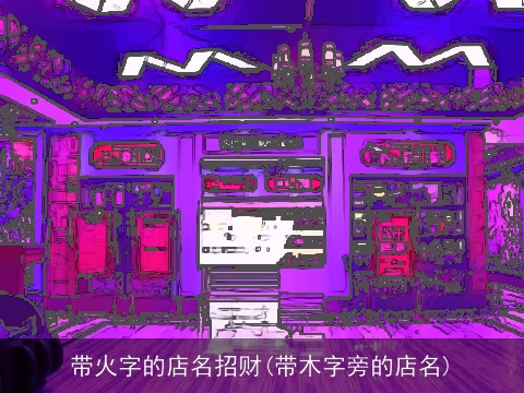带火字的店名招财(带木字旁的店名)