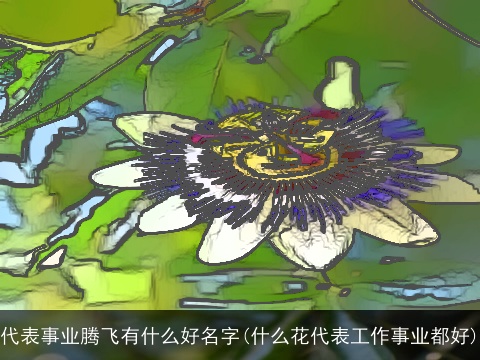 代表事业腾飞有什么好名字(什么花代表工作事业都好)