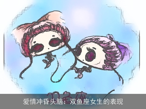 爱情冲昏头脑：双鱼座女生的表现