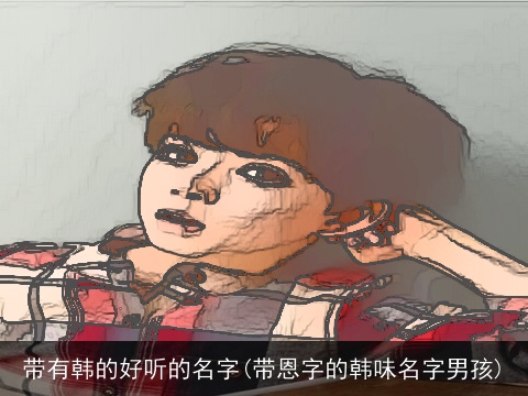 带有韩的好听的名字(带恩字的韩味名字男孩)