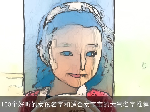 100个好听的女孩名字和适合女宝宝的大气名字推荐