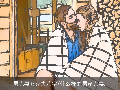 男克妻女克夫八字(什么样的男命克妻)