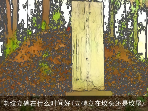 老坟立碑在什么时间好(立碑立在坟头还是坟尾)